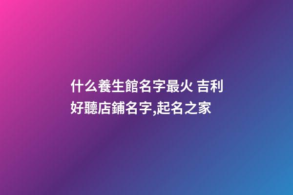 什么養生館名字最火 吉利好聽店鋪名字,起名之家